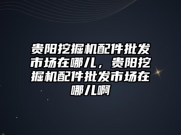 貴陽挖掘機(jī)配件批發(fā)市場在哪兒，貴陽挖掘機(jī)配件批發(fā)市場在哪兒啊