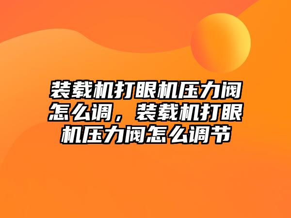 裝載機打眼機壓力閥怎么調(diào)，裝載機打眼機壓力閥怎么調(diào)節(jié)