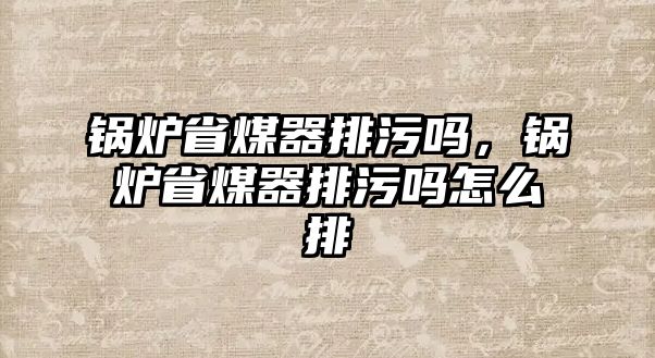 鍋爐省煤器排污嗎，鍋爐省煤器排污嗎怎么排