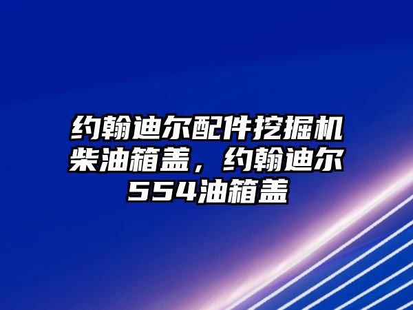 約翰迪爾配件挖掘機(jī)柴油箱蓋，約翰迪爾554油箱蓋