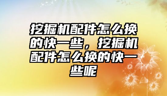 挖掘機配件怎么換的快一些，挖掘機配件怎么換的快一些呢