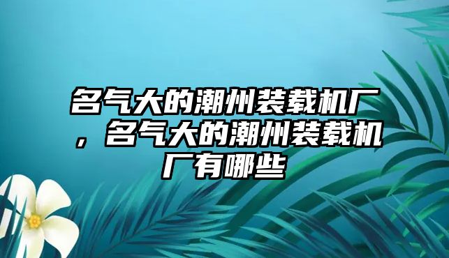 名氣大的潮州裝載機廠，名氣大的潮州裝載機廠有哪些