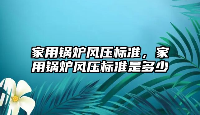 家用鍋爐風(fēng)壓標準，家用鍋爐風(fēng)壓標準是多少