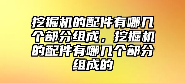 挖掘機的配件有哪幾個部分組成，挖掘機的配件有哪幾個部分組成的