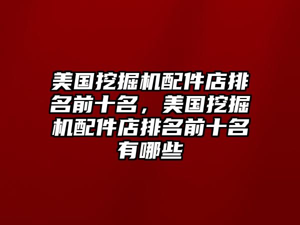 美國挖掘機配件店排名前十名，美國挖掘機配件店排名前十名有哪些