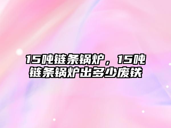 15噸鏈條鍋爐，15噸鏈條鍋爐出多少廢鐵