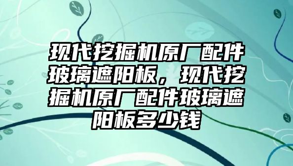 現(xiàn)代挖掘機原廠配件玻璃遮陽板，現(xiàn)代挖掘機原廠配件玻璃遮陽板多少錢