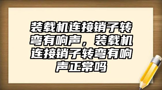 裝載機(jī)連接銷子轉(zhuǎn)彎有響聲，裝載機(jī)連接銷子轉(zhuǎn)彎有響聲正常嗎