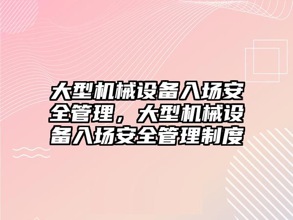 大型機械設(shè)備入場安全管理，大型機械設(shè)備入場安全管理制度