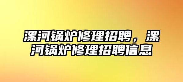 漯河鍋爐修理招聘，漯河鍋爐修理招聘信息