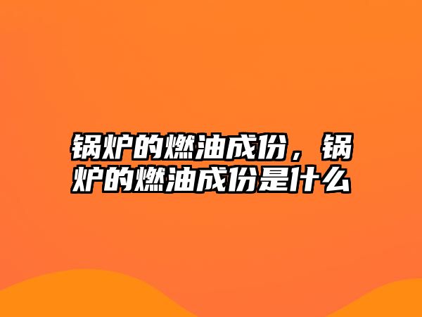 鍋爐的燃油成份，鍋爐的燃油成份是什么