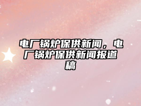 電廠鍋爐保供新聞，電廠鍋爐保供新聞報(bào)道稿