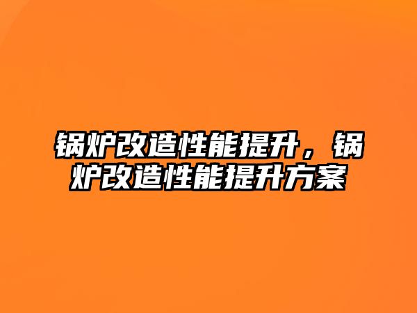 鍋爐改造性能提升，鍋爐改造性能提升方案