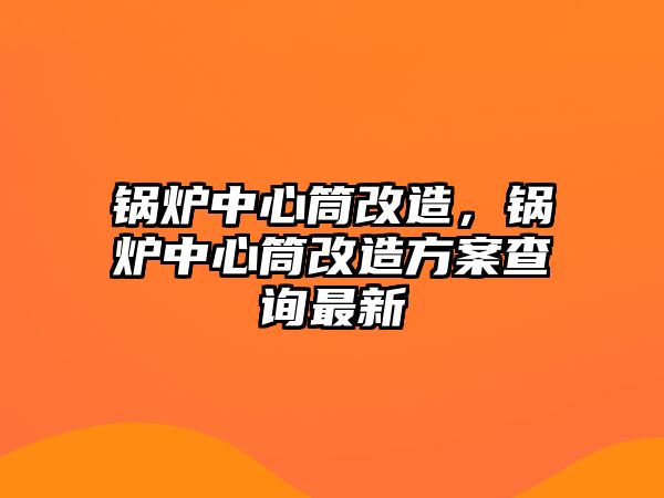 鍋爐中心筒改造，鍋爐中心筒改造方案查詢最新