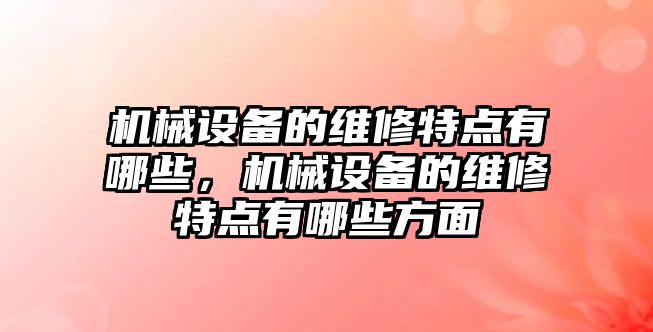 機械設備的維修特點有哪些，機械設備的維修特點有哪些方面