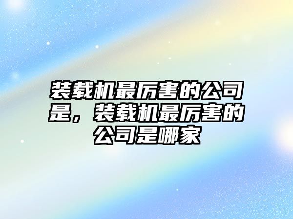 裝載機最厲害的公司是，裝載機最厲害的公司是哪家