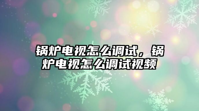 鍋爐電視怎么調(diào)試，鍋爐電視怎么調(diào)試視頻