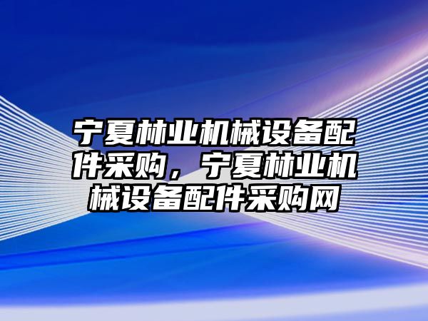 寧夏林業(yè)機械設(shè)備配件采購，寧夏林業(yè)機械設(shè)備配件采購網(wǎng)