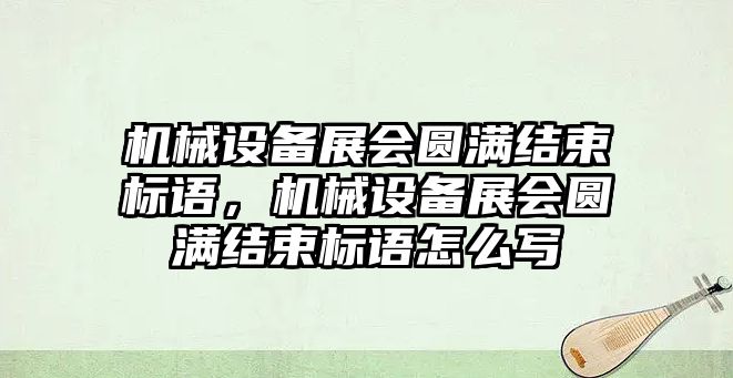 機械設(shè)備展會圓滿結(jié)束標語，機械設(shè)備展會圓滿結(jié)束標語怎么寫