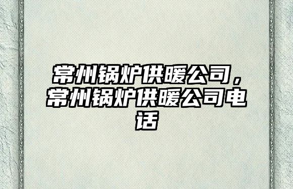 常州鍋爐供暖公司，常州鍋爐供暖公司電話