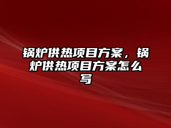 鍋爐供熱項目方案，鍋爐供熱項目方案怎么寫