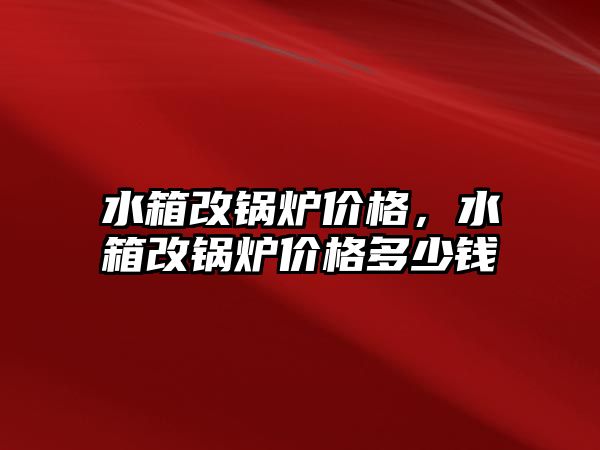 水箱改鍋爐價格，水箱改鍋爐價格多少錢