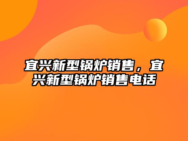 宜興新型鍋爐銷售，宜興新型鍋爐銷售電話