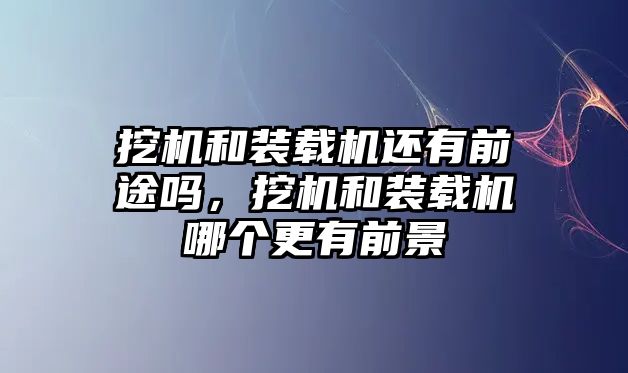 挖機(jī)和裝載機(jī)還有前途嗎，挖機(jī)和裝載機(jī)哪個(gè)更有前景