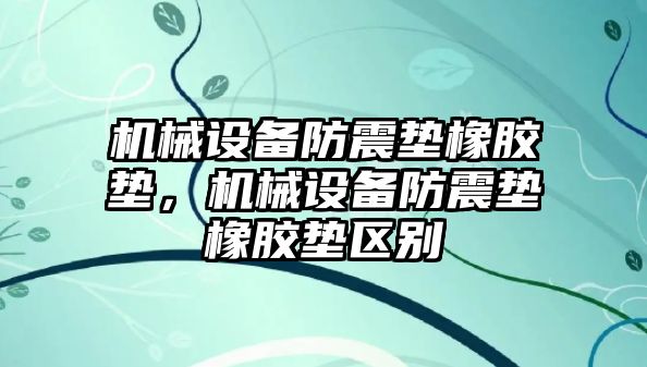 機械設備防震墊橡膠墊，機械設備防震墊橡膠墊區(qū)別