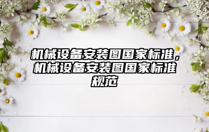 機械設(shè)備安裝圖國家標(biāo)準(zhǔn)，機械設(shè)備安裝圖國家標(biāo)準(zhǔn)規(guī)范