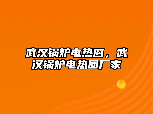 武漢鍋爐電熱圈，武漢鍋爐電熱圈廠家