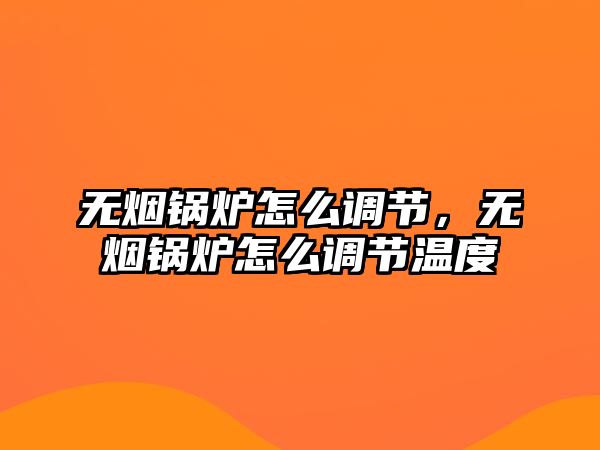 無(wú)煙鍋爐怎么調(diào)節(jié)，無(wú)煙鍋爐怎么調(diào)節(jié)溫度