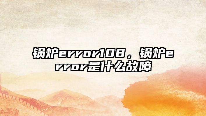 鍋爐error108，鍋爐error是什么故障