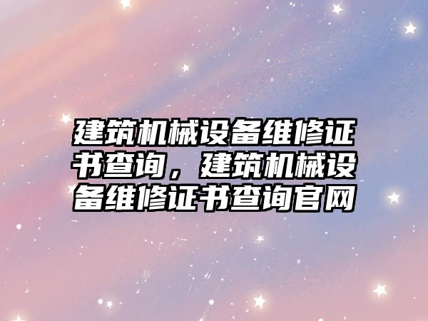 建筑機械設備維修證書查詢，建筑機械設備維修證書查詢官網(wǎng)