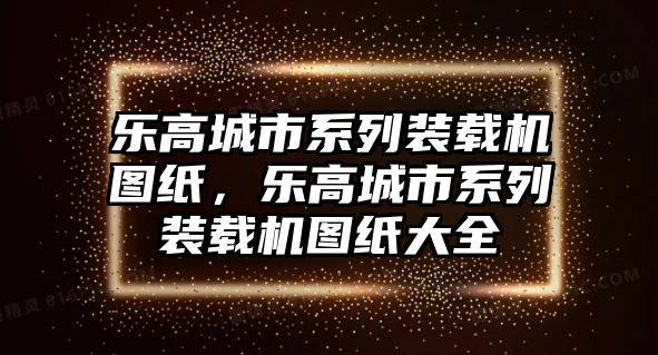 樂(lè)高城市系列裝載機(jī)圖紙，樂(lè)高城市系列裝載機(jī)圖紙大全