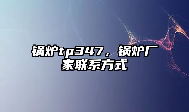 鍋爐tp347，鍋爐廠家聯(lián)系方式