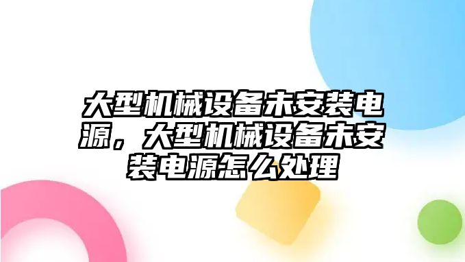 大型機械設(shè)備未安裝電源，大型機械設(shè)備未安裝電源怎么處理