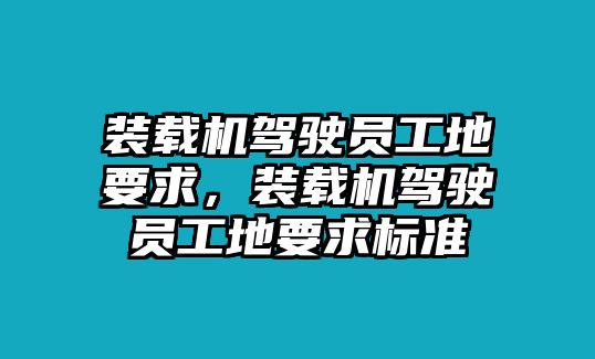 裝載機(jī)駕駛員工地要求，裝載機(jī)駕駛員工地要求標(biāo)準(zhǔn)