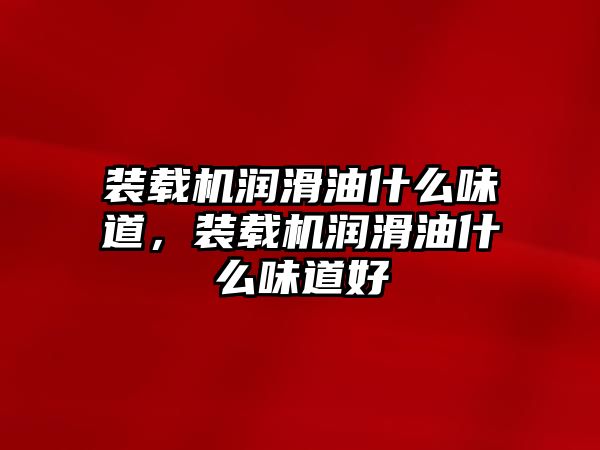 裝載機(jī)潤(rùn)滑油什么味道，裝載機(jī)潤(rùn)滑油什么味道好