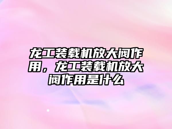 龍工裝載機放大閥作用，龍工裝載機放大閥作用是什么