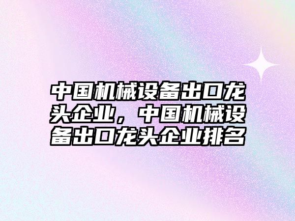 中國(guó)機(jī)械設(shè)備出口龍頭企業(yè)，中國(guó)機(jī)械設(shè)備出口龍頭企業(yè)排名