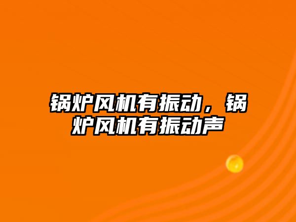 鍋爐風機有振動，鍋爐風機有振動聲