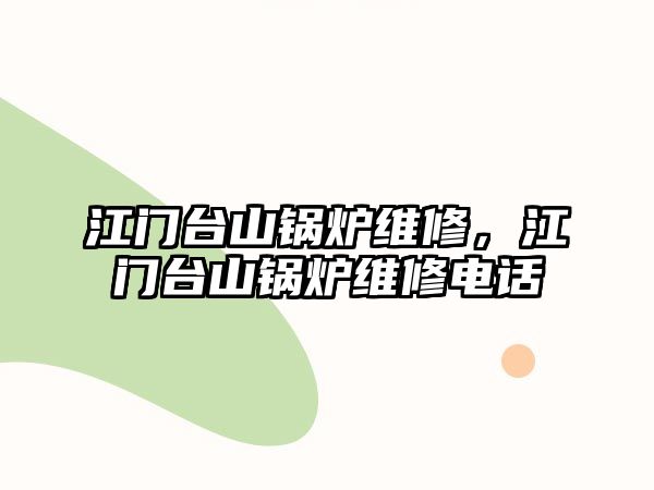 江門臺山鍋爐維修，江門臺山鍋爐維修電話