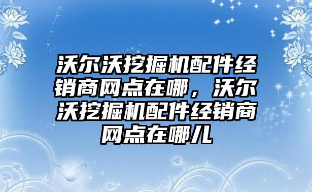 沃爾沃挖掘機配件經(jīng)銷商網(wǎng)點在哪，沃爾沃挖掘機配件經(jīng)銷商網(wǎng)點在哪兒