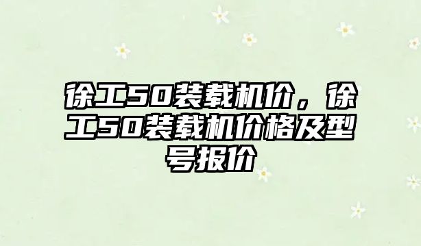 徐工50裝載機價，徐工50裝載機價格及型號報價