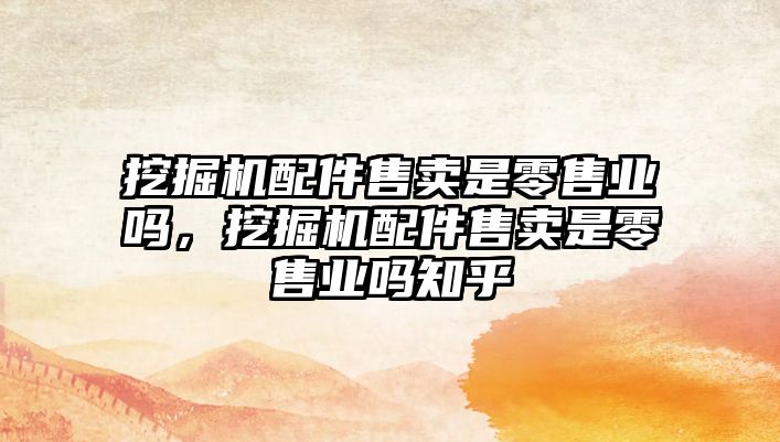 挖掘機配件售賣是零售業(yè)嗎，挖掘機配件售賣是零售業(yè)嗎知乎