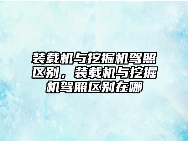 裝載機(jī)與挖掘機(jī)駕照區(qū)別，裝載機(jī)與挖掘機(jī)駕照區(qū)別在哪