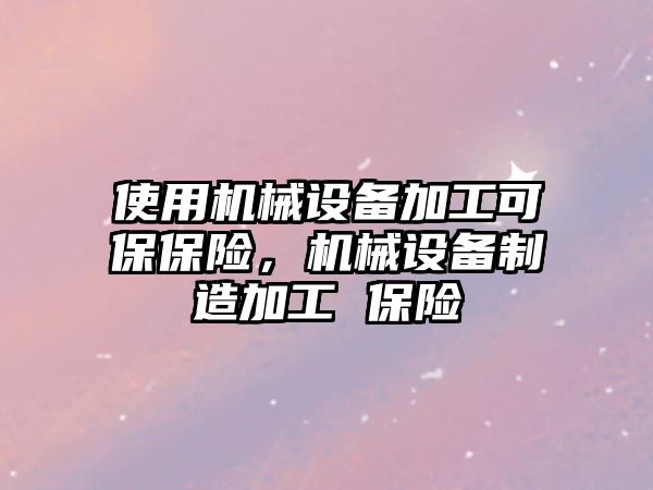 使用機械設備加工可保保險，機械設備制造加工 保險