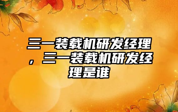 三一裝載機(jī)研發(fā)經(jīng)理，三一裝載機(jī)研發(fā)經(jīng)理是誰(shuí)