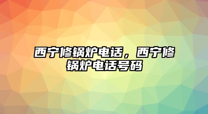 西寧修鍋爐電話，西寧修鍋爐電話號(hào)碼